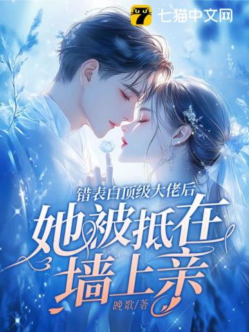 错表白顶级大佬后,她被抵在墙上亲