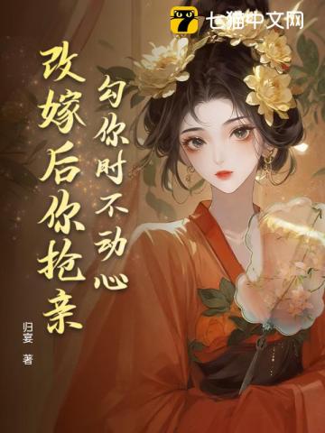 勾你时不动心,改嫁后你抢亲?